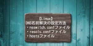 【Linux】DNS名前解決の設定方法　(nsswitch.conf　resolv.conf　hosts)