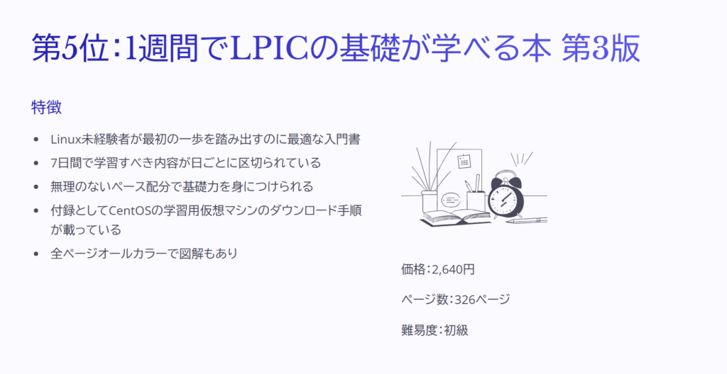 第5位:1週間でLPICの基礎が学べる本 第3版
特徴
Linux未経験者が最初の一歩を踏み出すのに最適な入門書
7日間で学習すべき内容が日ごとに区切られている
無理のないペース配分で基礎力を身につけられる
付録としてCentOSの学習用仮想マシンのダウンロード手順が載っている
全ページオールカラーで図解もあり
価格:2,640円
ページ数:326ページ
難易度:初級