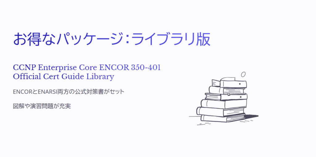 お得なパッケージ：ライブラリ版

CCNP Enterprise Core ENCOR 350-401 Official Cert Guide Library

ENCORとENARSI両方の公式対策書がセット

図解や演習問題が充実