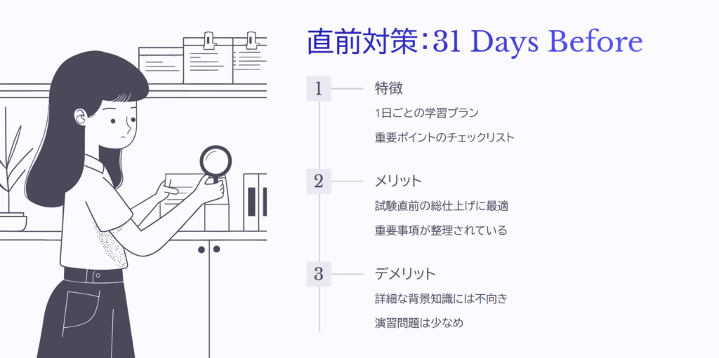 直前対策：31 Days Before

特徴

1日ごとの学習プラン

重要ポイントのチェックリスト

メリット

試験直前の総仕上げに最適

重要事項が整理されている

デメリット

詳細な背景知識には不向き

演習問題は少なめ