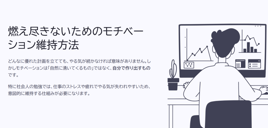 燃え尽きないためのモチベーション維持方法
どんなに優れた計画を立てても、やる気が続かなければ意味がありません。しかしモチベーションは「自然に湧いてくるもの」ではなく、自分で作り出すものです。
特に社会人の勉強では、仕事のストレスや疲れでやる気が失われやすいため、意図的に維持する仕組みが必要になります。