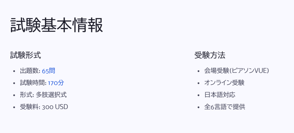 試験基本情報
試験形式
出題数: 65問
試験時間: 170分
形式: 多肢選択式
受験料: 300 USD
受験方法
会場受験(ピアソンVUE)
オンライン受験
日本語対応
全6言語で提供